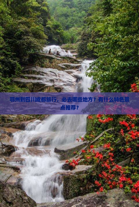 鄂州到四川成都旅行，必去哪些地方？有什么特色景点推荐？