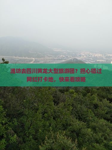 潍坊去四川黄龙大型旅游团？担心错过网红打卡地，快来看攻略