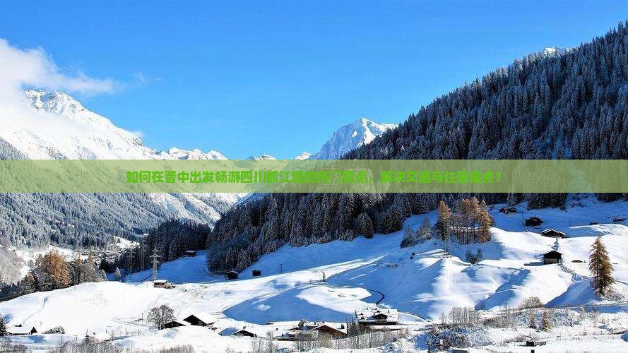 如何在晋中出发畅游四川都江堰的热门景点，解决交通与住宿痛点？