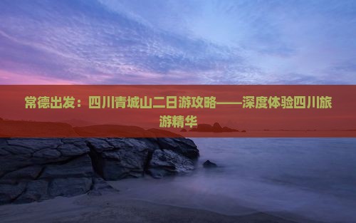 常德出发：四川青城山二日游攻略——深度体验四川旅游精华