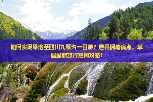 如何实现果洛至四川九寨沟一日游？避开拥堵痛点，掌握最新旅行热词攻略！
