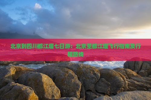 北京到四川都江堰七日游：北京至都江堰飞行指南及行程路线