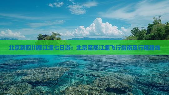 北京到四川都江堰七日游：北京至都江堰飞行指南及行程路线
