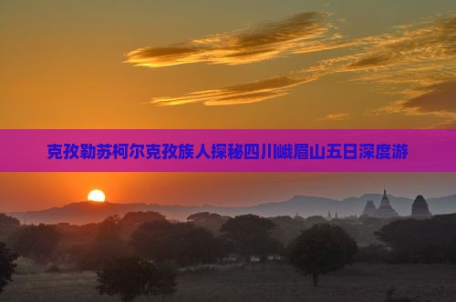 克孜勒苏柯尔克孜族人探秘四川峨眉山五日深度游