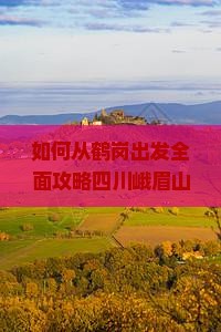 如何从鹤岗出发全面攻略四川峨眉山旅游路线、住宿及美食推荐？
