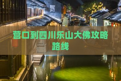 营口到四川乐山大佛攻略路线