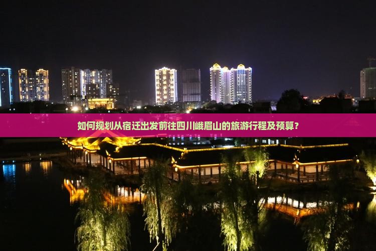 如何规划从宿迁出发前往四川峨眉山的旅游行程及预算？
