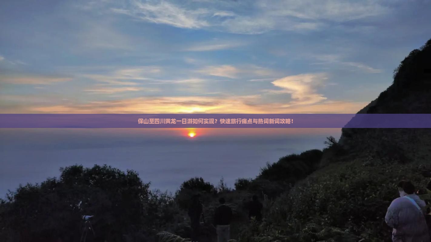 保山至四川黄龙一日游如何实现？快速旅行痛点与热词新词攻略！