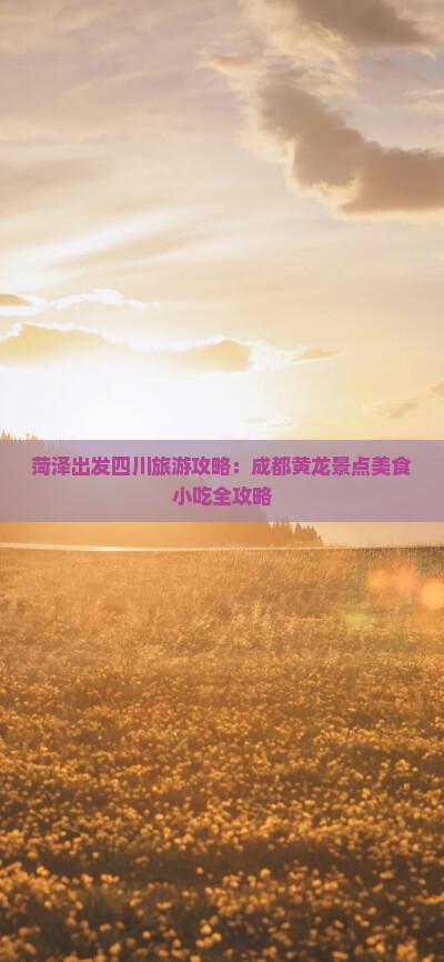 菏泽出发四川旅游攻略：成都黄龙景点美食小吃全攻略