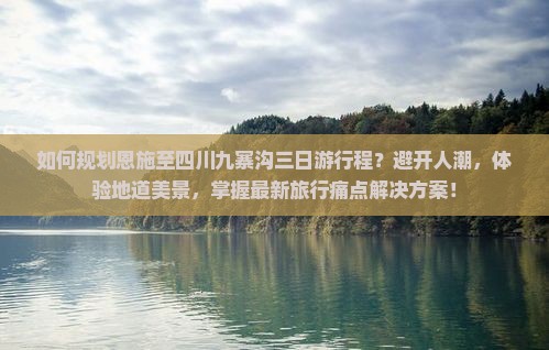 如何规划恩施至四川九寨沟三日游行程？避开人潮，体验地道美景，掌握最新旅行痛点解决方案！