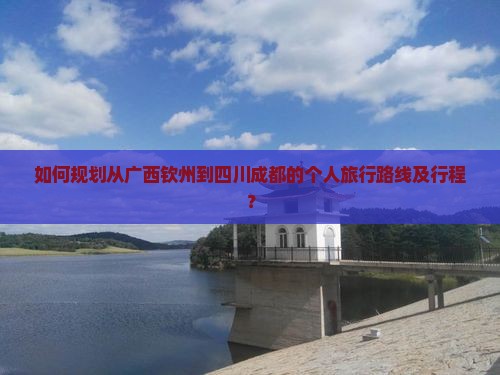 如何规划从广西钦州到四川成都的个人旅行路线及行程? 如何规划从广西钦州到四川成都的个人旅行路线及行程?
