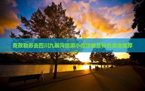 克孜勒苏去四川九寨沟旅游小吃攻略及特色美食推荐
