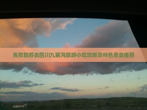 克孜勒苏去四川九寨沟旅游小吃攻略及特色美食推荐