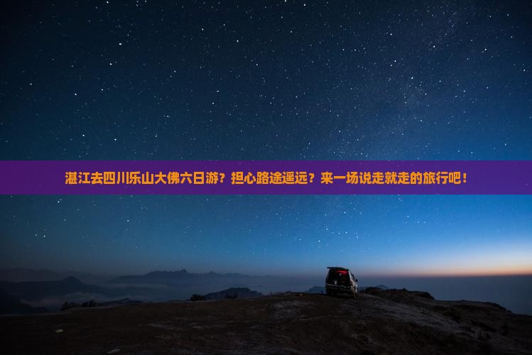 湛江去四川乐山大佛六日游？担心路途遥远？来一场说走就走的旅行吧！