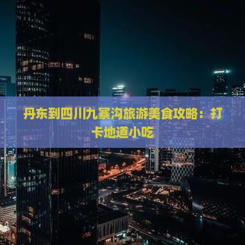 丹东到四川九寨沟旅游美食攻略：打卡地道小吃