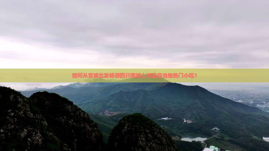如何从宣城出发畅游四川青城山并品尝当地热门小吃？
