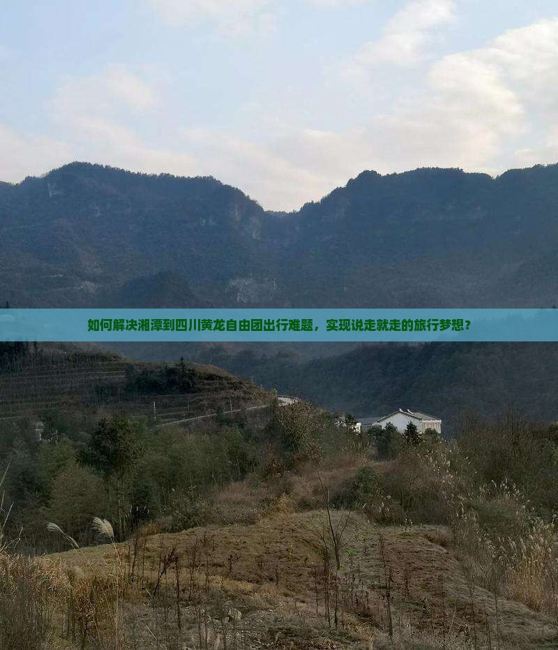 如何解决湘潭到四川黄龙自由团出行难题，实现说走就走的旅行梦想？