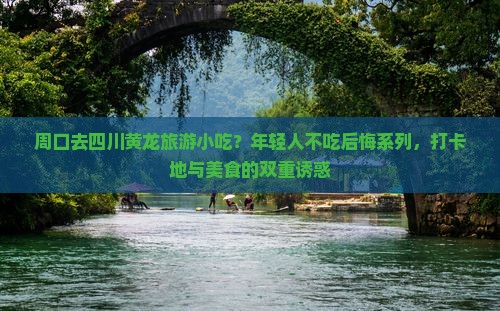 周口去四川黄龙旅游小吃？年轻人不吃后悔系列，打卡地与美食的双重诱惑