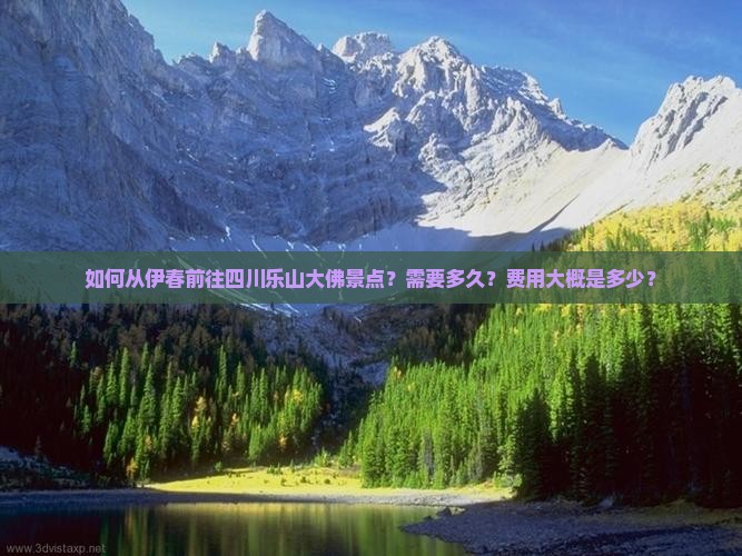 如何从伊春前往四川乐山大佛景点？需要多久？费用大概是多少？