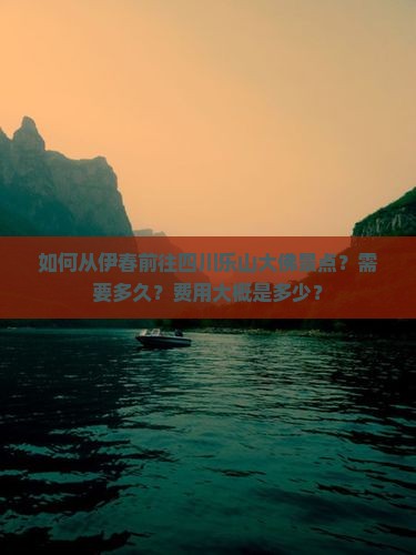 如何从伊春前往四川乐山大佛景点？需要多久？费用大概是多少？