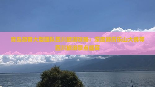 青岛游客大型团队四川旅游攻略：深度游历乐山大佛等四川旅游景点盛宴