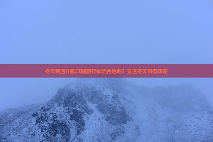 冬天到四川都江堰旅行社玩合适吗？景区冬天游览攻略