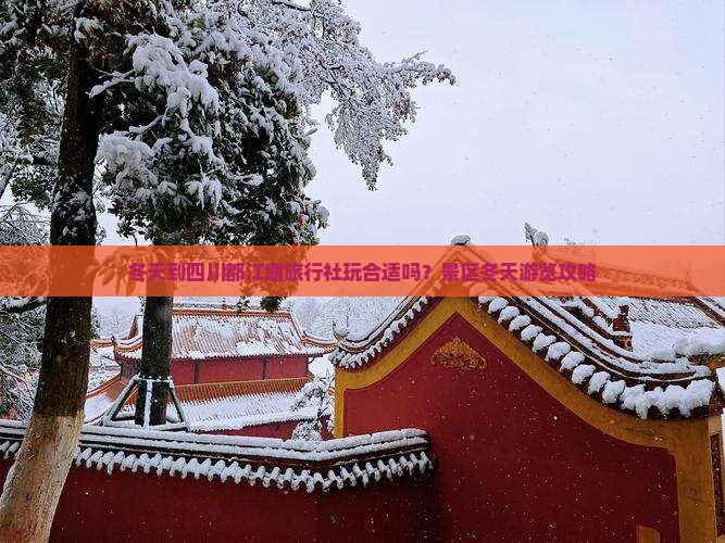 冬天到四川都江堰旅行社玩合适吗？景区冬天游览攻略