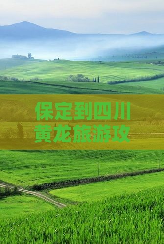 保定到四川黄龙旅游攻略：必游景点全解析
