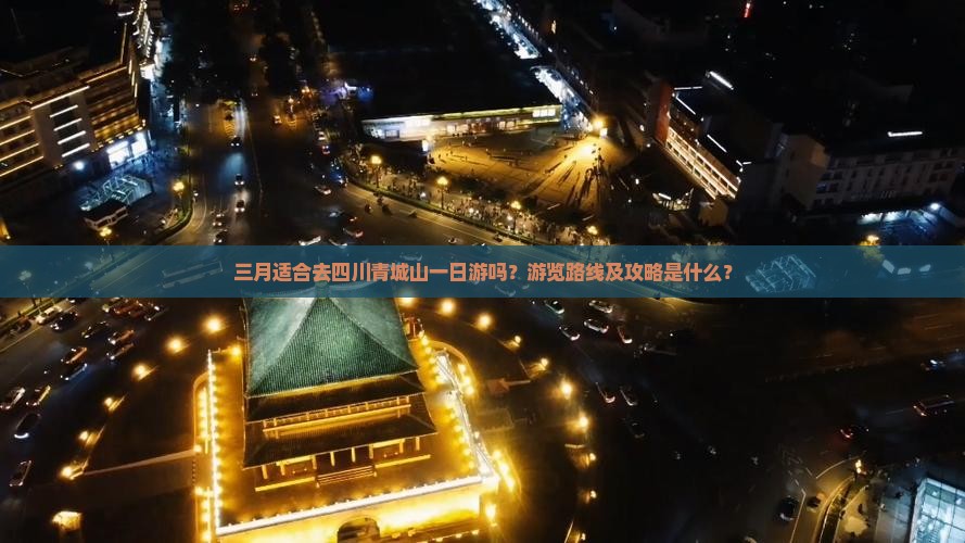 三月适合去四川青城山一日游吗？游览路线及攻略是什么？