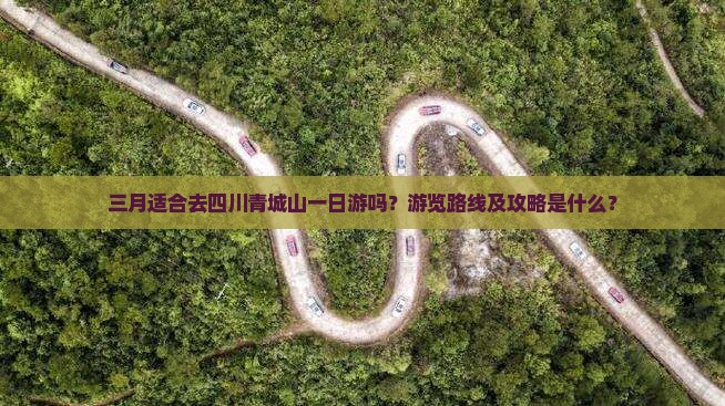 三月适合去四川青城山一日游吗？游览路线及攻略是什么？
