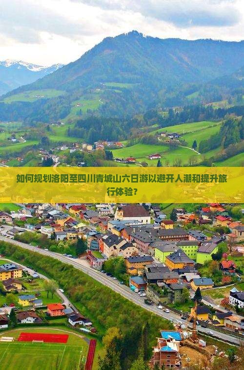 如何规划洛阳至四川青城山六日游以避开人潮和提升旅行体验？