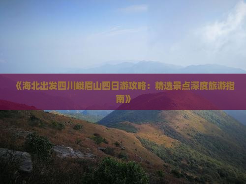 《海北出发四川峨眉山四日游攻略：精选景点深度旅游指南》