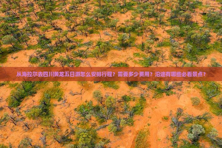 从海拉尔去四川黄龙五日游怎么安排行程？需要多少费用？沿途有哪些必看景点？