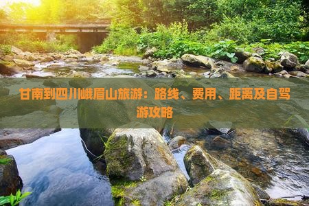 甘南到四川峨眉山旅游：路线、费用、距离及自驾游攻略