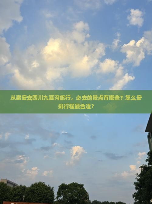 从泰安去四川九寨沟旅行，必去的景点有哪些？怎么安排行程最合适？