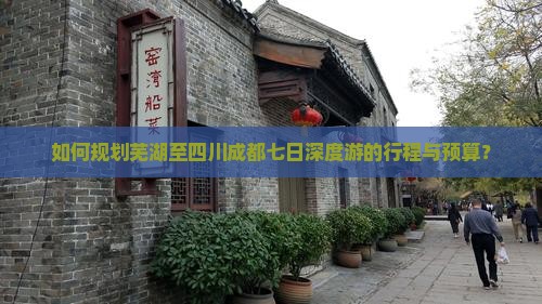 如何规划芜湖至四川成都七日深度游的行程与预算？
