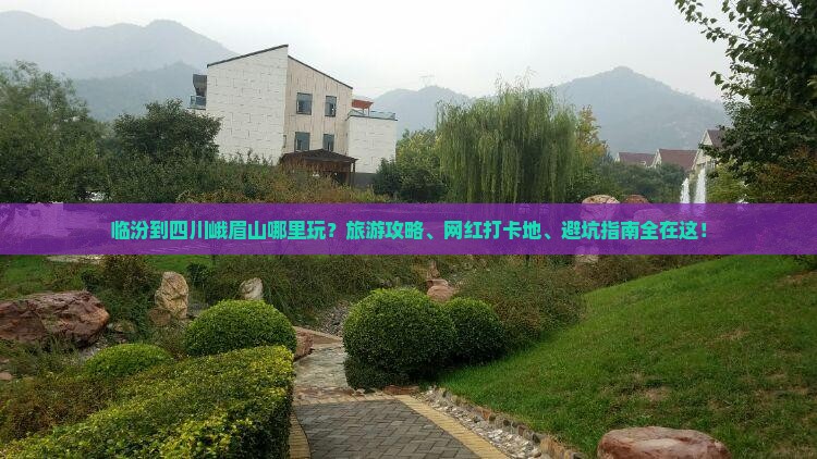 临汾到四川峨眉山哪里玩？旅游攻略、网红打卡地、避坑指南全在这！