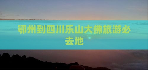 鄂州到四川乐山大佛旅游必去地