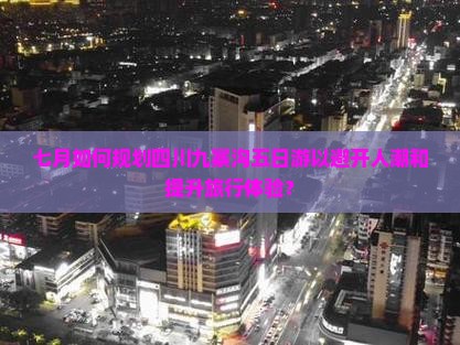 七月如何规划四川九寨沟五日游以避开人潮和提升旅行体验？