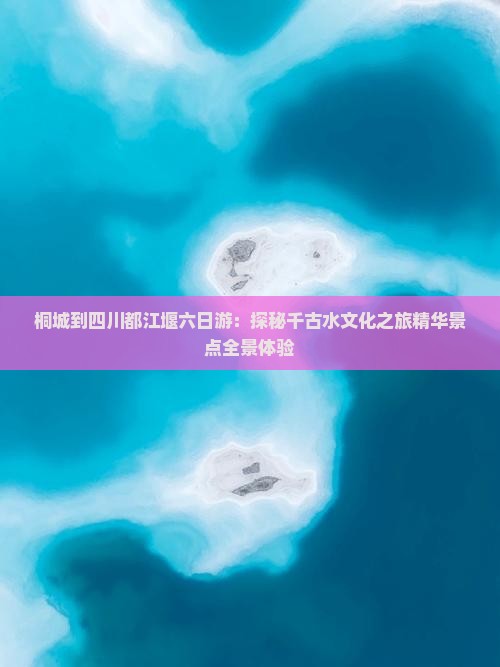 桐城到四川都江堰六日游：探秘千古水文化之旅精华景点全景体验