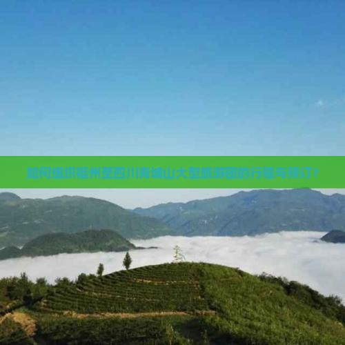 如何组织福州至四川青城山大型旅游团的行程与预订？