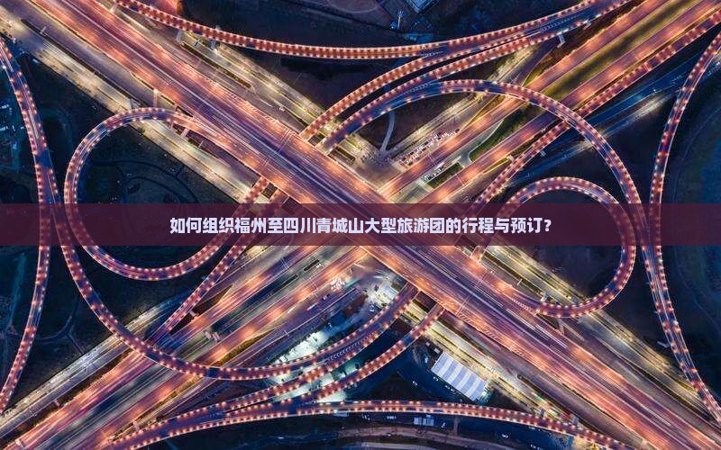 如何组织福州至四川青城山大型旅游团的行程与预订？