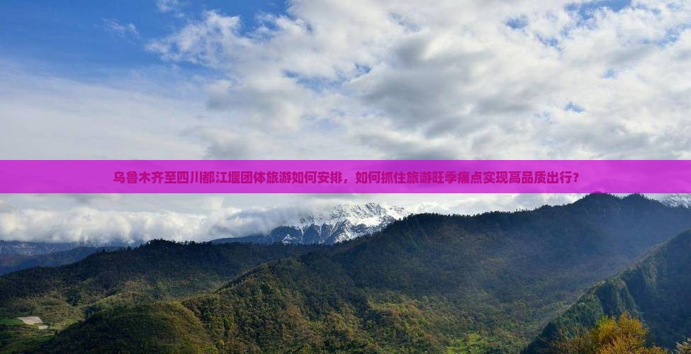 乌鲁木齐至四川都江堰团体旅游如何安排，如何抓住旅游旺季痛点实现高品质出行？