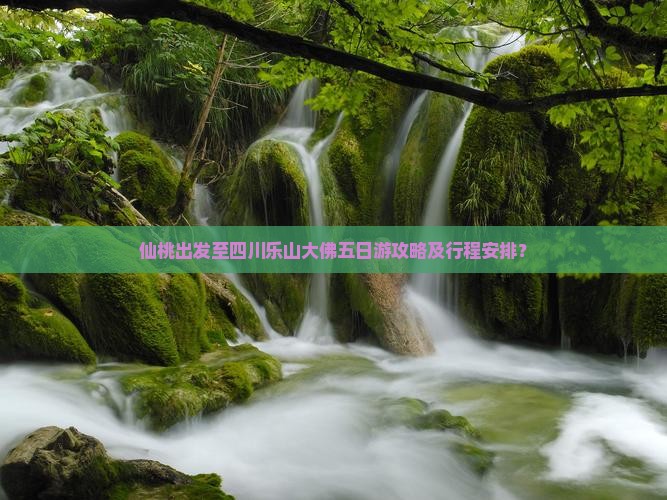 仙桃出发至四川乐山大佛五日游攻略及行程安排？