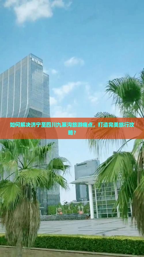 如何解决济宁至四川九寨沟旅游痛点，打造完美旅行攻略？