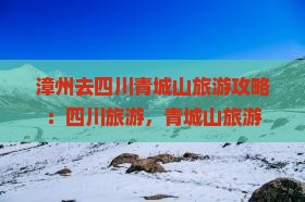 漳州去四川青城山旅游