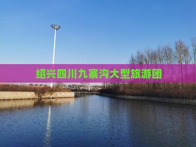 绍兴去四川九寨沟大型旅游团