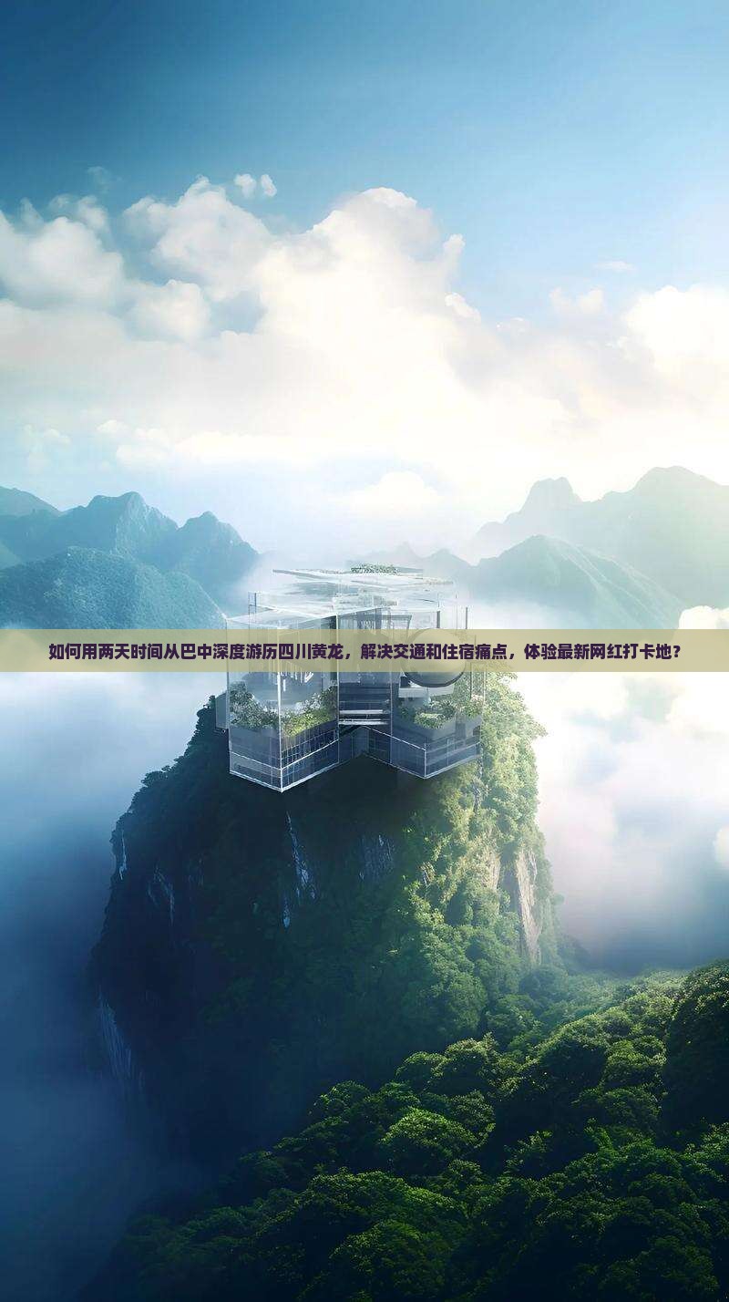 如何用两天时间从巴中深度游历四川黄龙，解决交通和住宿痛点，体验最新网红打卡地？