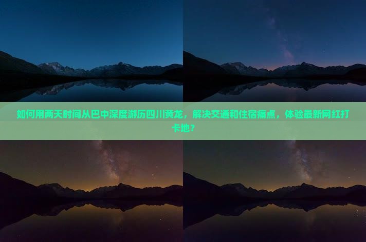 如何用两天时间从巴中深度游历四川黄龙，解决交通和住宿痛点，体验最新网红打卡地？