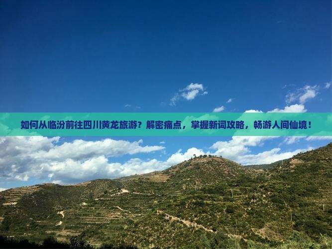 如何从临汾前往四川黄龙旅游？解密痛点，掌握新词攻略，畅游人间仙境！